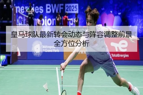 皇马球队最新转会动态与阵容调整前景全方位分析