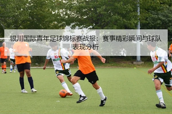 银川国际青年足球锦标赛战报：赛事精彩瞬间与球队表现分析